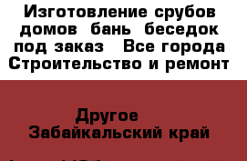 Изготовление срубов домов, бань, беседок под заказ - Все города Строительство и ремонт » Другое   . Забайкальский край